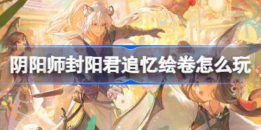 阴阳师封阳君追忆绘卷怎么玩 阴阳师封阳君追忆绘卷活动介绍 