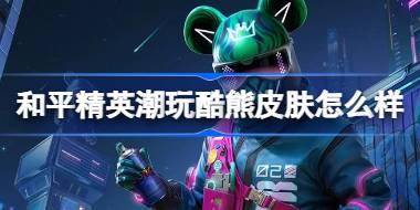 和平精英潮玩酷熊怎么样 和平精英潮玩酷熊皮肤价格 