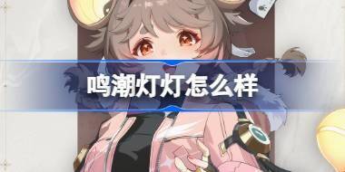 鸣潮灯灯怎么样 鸣潮灯灯角色档案介绍 