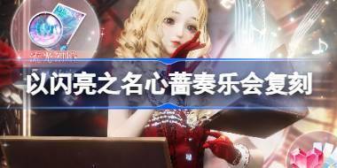 以闪亮之名心蔷奏乐会复刻怎么玩 心蔷奏乐会礼包复刻活动介绍 