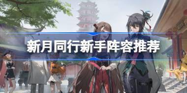 新月同行新手阵容推荐 新月同行新手阵容怎么搭配 