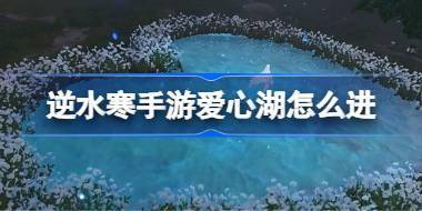 逆水寒手游爱心湖怎么进 逆水寒手游爱心湖进入方法 