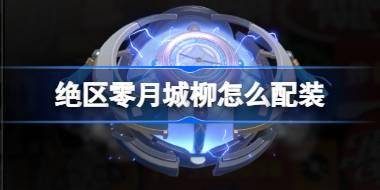 绝区零月城柳怎么配装 绝区零月城柳配装推荐介绍 