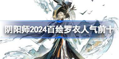 阴阳师2024百绘罗衣人气前十 阴阳师百绘罗衣人气前十2024 
