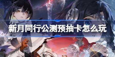 新月同行公测预抽卡怎么玩 新月同行公测预抽卡活动介绍 