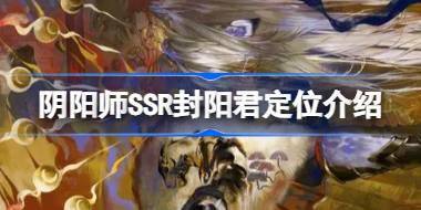 阴阳师SSR封阳君定位介绍 阴阳师SSR封阳君定位是什么 