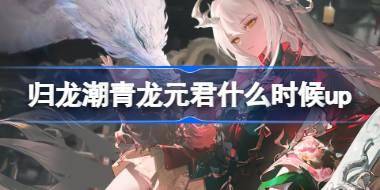 归龙潮青龙元君什么时候up 归龙潮沧龙振霄卡池介绍 