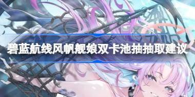 碧蓝航线风帆舰娘双卡池抽抽取建议 碧蓝航线风帆舰娘双卡池抽哪个更划算 