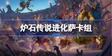 炉石传说进化萨卡组一览 炉石传说国服高胜率进化萨卡组推荐10月 