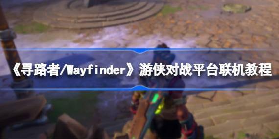 寻路者怎么联机的 Wayfinder游侠对战平台联机教程 