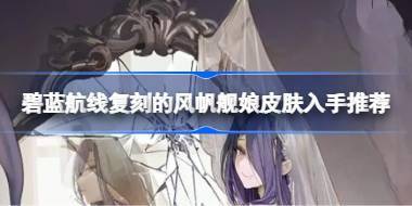 碧蓝航线复刻的风帆舰娘皮肤该怎么选择 碧蓝航线复刻的风帆舰娘皮肤入手推荐 