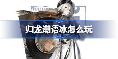 归龙潮语冰怎么玩 归龙潮语冰阵容龙咒潮品搭配攻略 