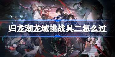 归龙潮龙域挑战其二怎么过 归龙潮龙域挑战其二攻略 