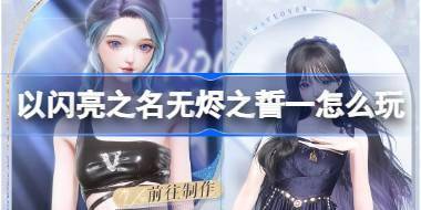 以闪亮之名无烬之誓一怎么玩 以闪亮之名活动返场制作活动介绍 