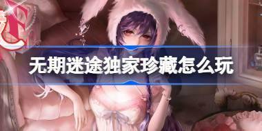 无期迷途独家珍藏怎么玩 无期迷途监察密令独家珍藏活动介绍 