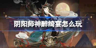 阴阳师神醉绮宴怎么玩 阴阳师神醉绮宴版本活动介绍 