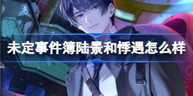 未定事件簿陆景和悸遇怎么样 未定事件簿陆景和悸遇思绪介绍 