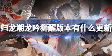 归龙潮龙吟狮醒版本有什么更新 龙吟狮醒版本更新内容介绍 