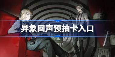 异象回声预抽卡入口 异象回声预抽卡在哪参加 
