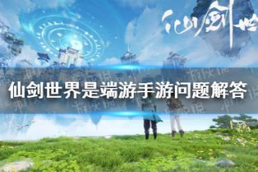 《仙剑世界》是端游手游问题解答
