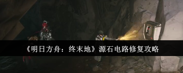 明日方舟终末地源石电路修复指南：三步秒变电路医生