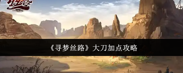寻梦丝路大刀暴力输出流加点指南 零氪党必看养成攻略