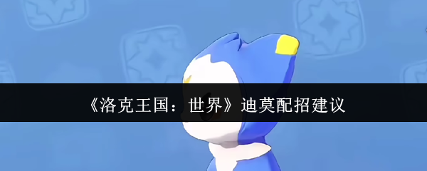 洛克王国迪莫全形态配招指南 最强输出流派解析