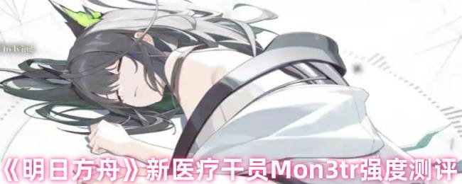 明日方舟Mon3tr六星医疗干员全面解析：输出治疗双修实战指南