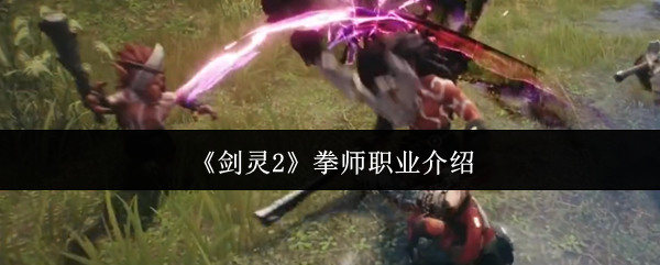 剑灵2拳师值得练吗？近战天花板深度解析