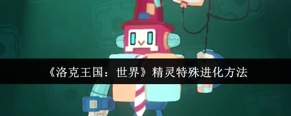 洛克王国全精灵特殊进化秘籍 隐藏条件大揭秘