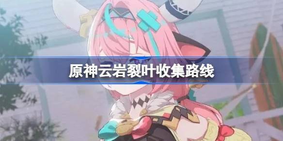 原神云岩裂叶全地图采集路线 快速获取保姆级攻略