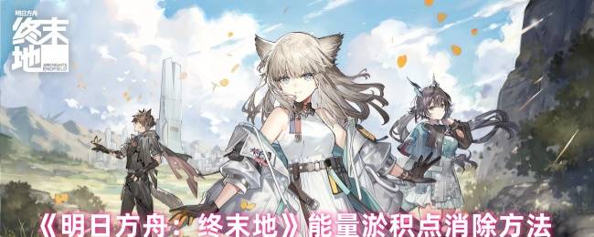 明日方舟终末地能量淤积点速清指南 三套阵容碾压高危区域