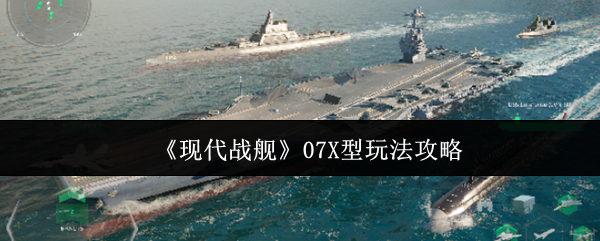 现代战舰07X型终极攻略：制霸战场的火力美学