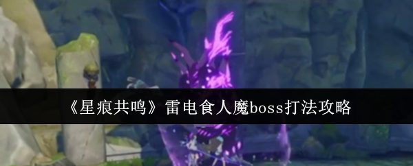 星痕共鸣雷电食人魔 BOSS 通关技巧 组队配置与技能应对全解析