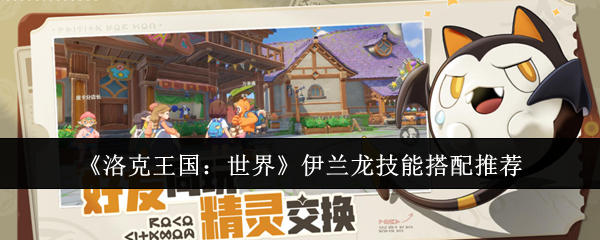 洛克王国世界伊兰龙天花板配置：秒杀流技能一键毕业攻略