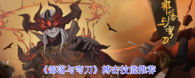部落与弯刀搏击大赛制霸指南 全技能强度解析与实战连招教学