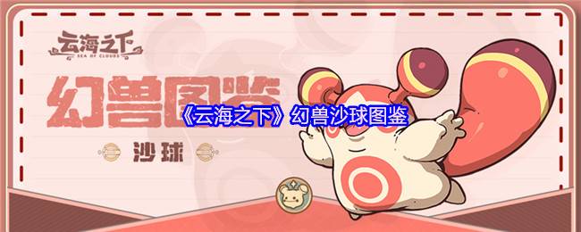 云海之下幻兽沙球图鉴：火系萌宠全解析！冒险者必备导航小能手