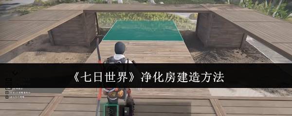 七日世界净化房建造全攻略 三层立体防御工事搭建详解
