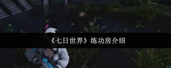 末日生存必修课！七日世界练功房全指南带你实现角色蜕变