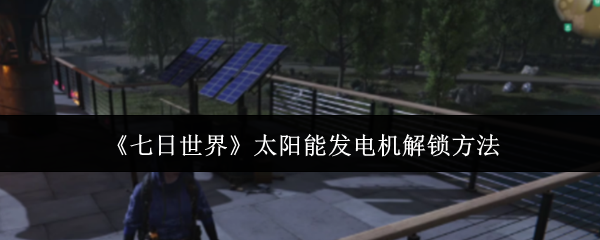 七日世界太阳能发电机怎么解锁  七日世界太阳能发电机解锁方法