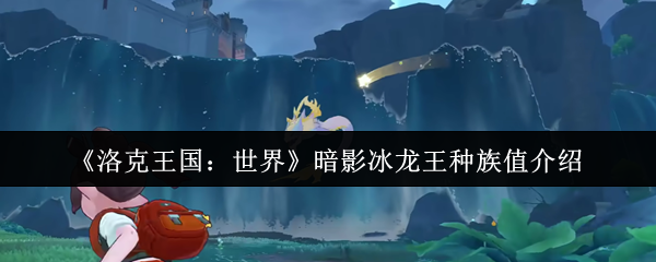 洛克王国暗影冰龙王种族值深度解析：极速双属性的冰幽霸主