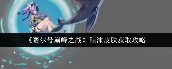 清凉一夏！赛尔号巅峰之战鲸沫皮肤解锁全攻略