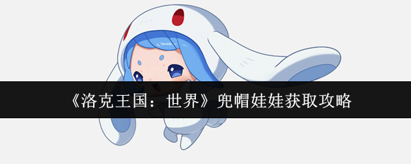 洛克王国兜帽娃娃获取全攻略：萌系战将的进化之路！