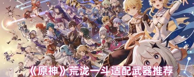 原神荒泷一斗武器适配终极指南：防御转化体系的暴力美学