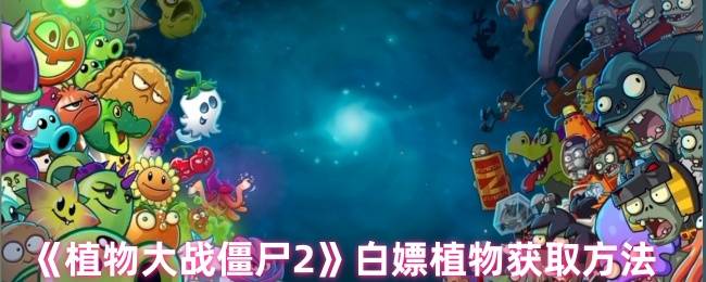 植物大战僵尸2终极免费植物获取指南：新手老手快速集齐全图鉴
