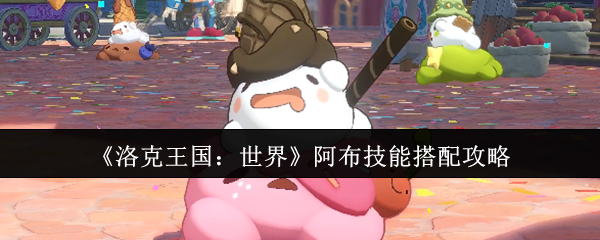 《洛克王国：世界》阿布技能搭配攻略