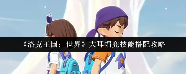 《洛克王国：世界》大耳帽兜技能搭配攻略