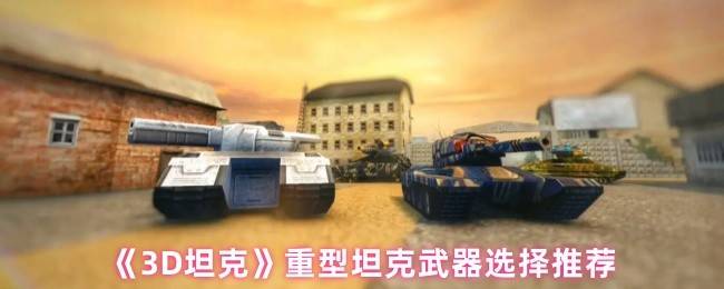 3D坦克武器完美搭配指南：轻重坦克全解析