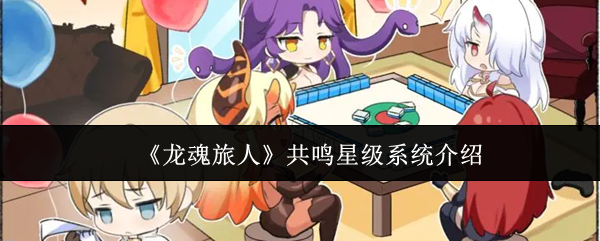 龙魂旅人共鸣星级系统解析：战力飙升的核心升星机制全解