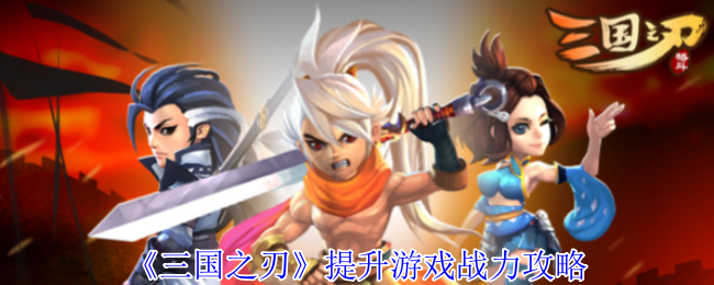 三国之刃战力飙升指南：15大核心成长路径